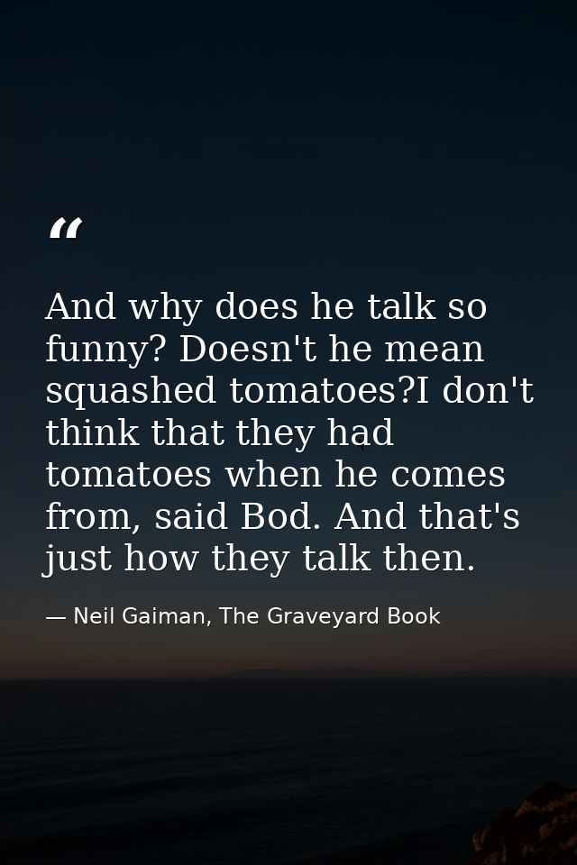 And why does he talk so funny? Doesn't he mean squashed tomatoes?I don't think that they had tomatoes when he comes from — Neil Gaiman, The Graveyard Book