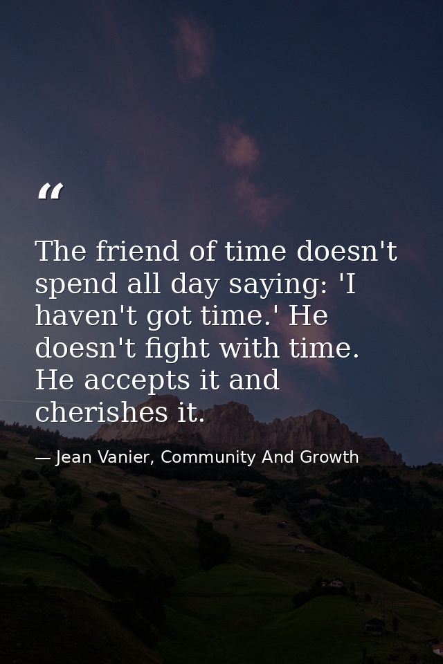 The friend of time doesn't spend all day saying: 'I haven't got time.' He doesn't fight with time. He accepts it and che — Jean Vanier, Community And Growth
