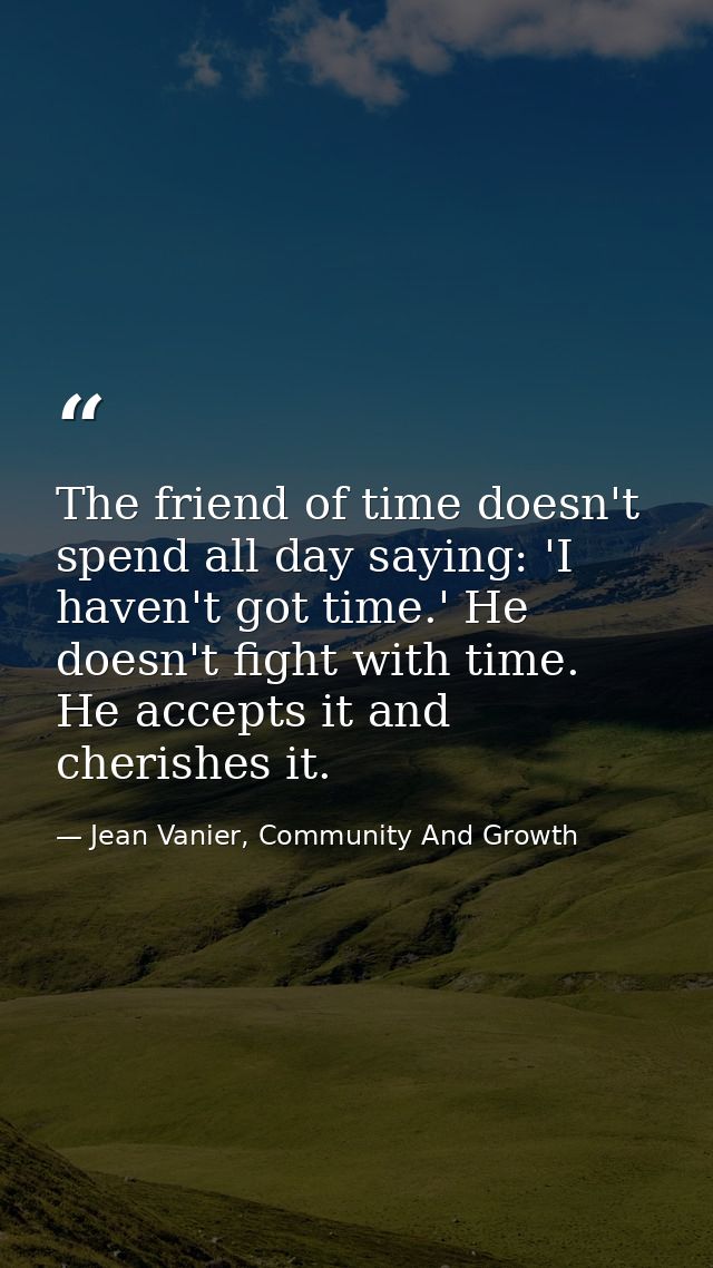 The friend of time doesn't spend all day saying: 'I haven't got time.' He doesn't fight with time. He accepts it and che — Jean Vanier, Community And Growth