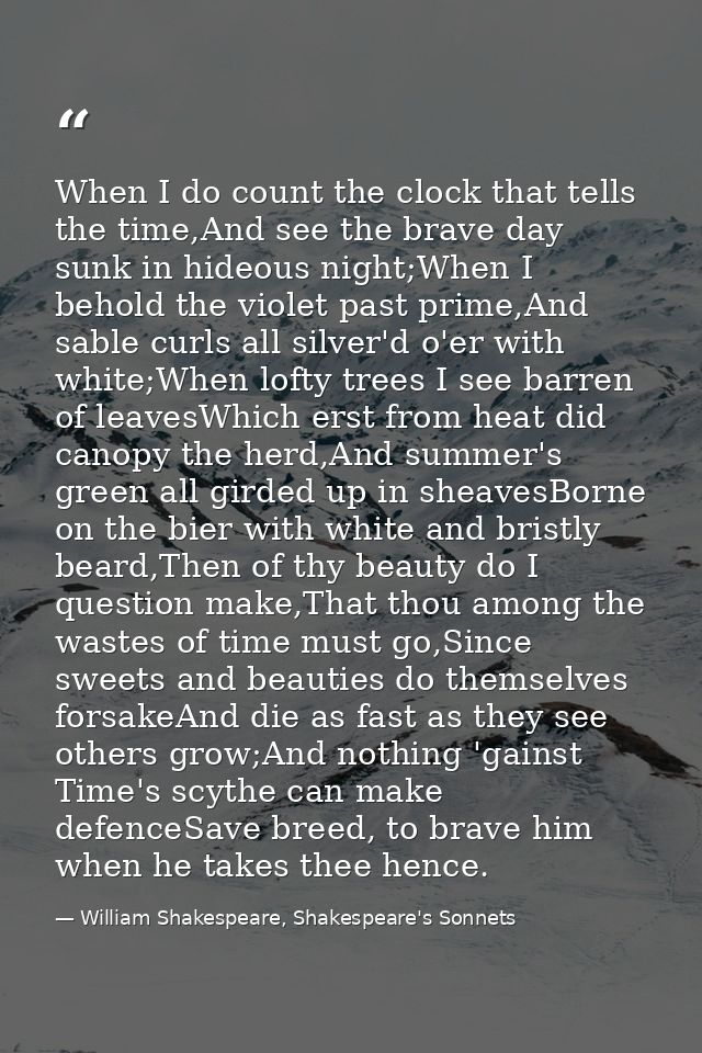 When I do count the clock that tells the time,And see the brave day sunk in hideous night;When I behold the violet past  — William Shakespeare, Shakespeare's Sonnets