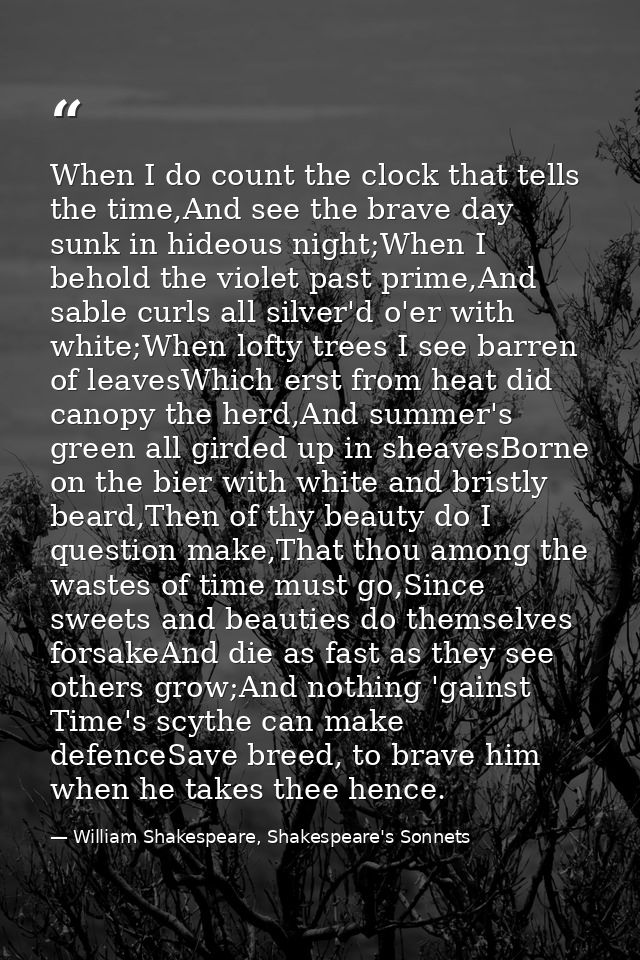 When I do count the clock that tells the time,And see the brave day sunk in hideous night;When I behold the violet past  — William Shakespeare, Shakespeare's Sonnets