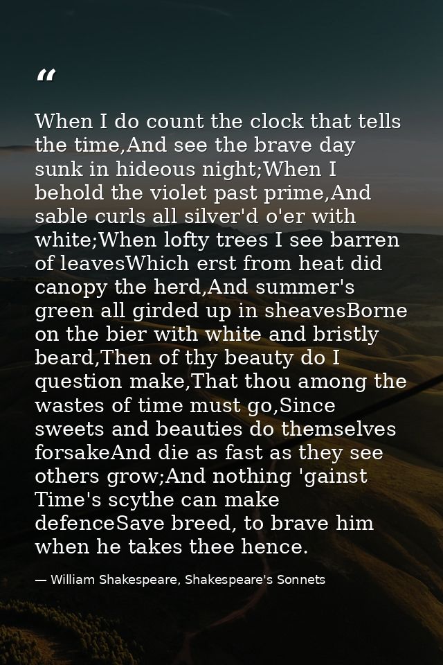 When I do count the clock that tells the time,And see the brave day sunk in hideous night;When I behold the violet past  — William Shakespeare, Shakespeare's Sonnets