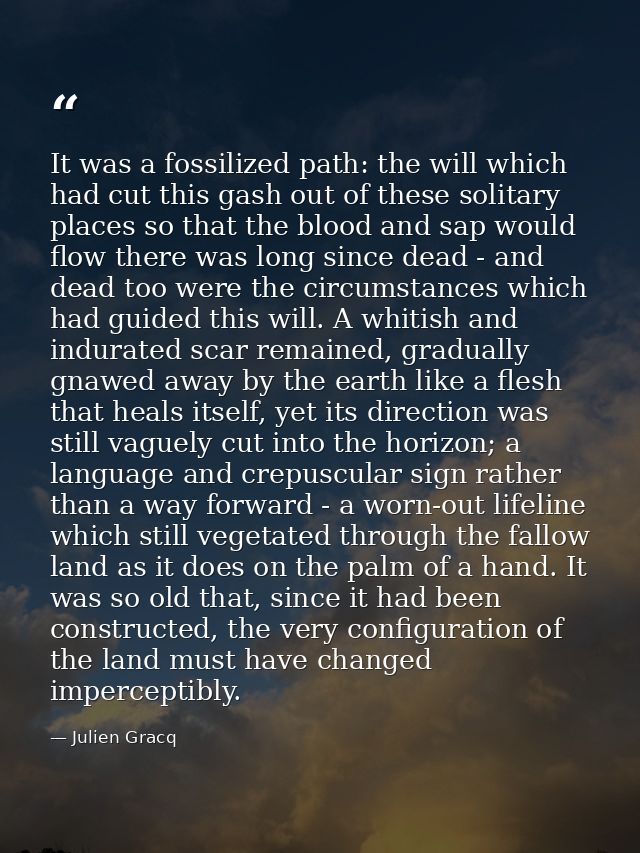 It was a fossilized path: the will which had cut this gash out of these solitary places so that the blood and sap would  — Julien Gracq