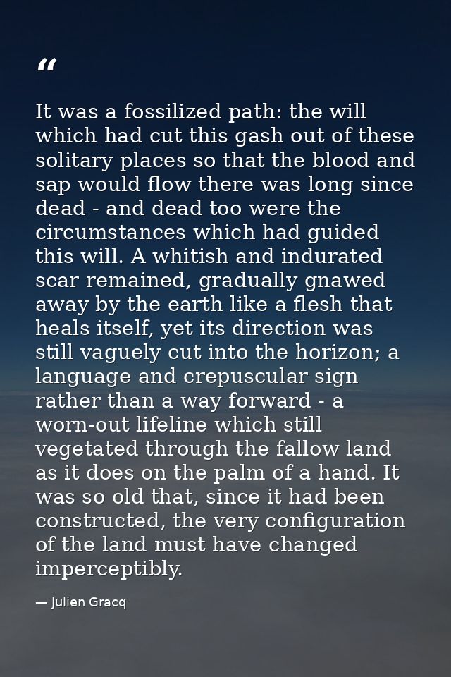 It was a fossilized path: the will which had cut this gash out of these solitary places so that the blood and sap would  — Julien Gracq