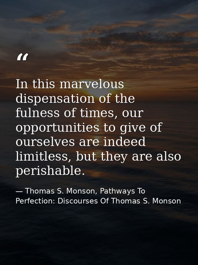 In this marvelous dispensation of the fulness of times, our opportunities to give of ourselves are indeed limitless, but — Thomas S. Monson, Pathways To Perfection: Discourses Of Thomas S. Monson