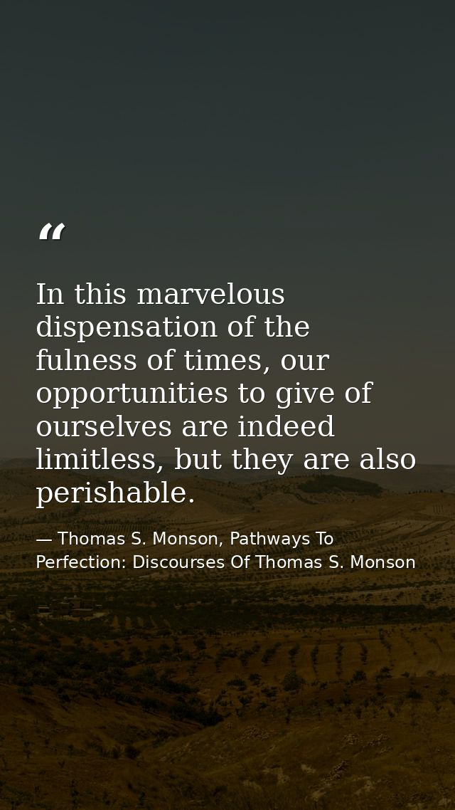 In this marvelous dispensation of the fulness of times, our opportunities to give of ourselves are indeed limitless, but — Thomas S. Monson, Pathways To Perfection: Discourses Of Thomas S. Monson