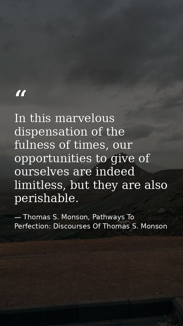 In this marvelous dispensation of the fulness of times, our opportunities to give of ourselves are indeed limitless, but — Thomas S. Monson, Pathways To Perfection: Discourses Of Thomas S. Monson