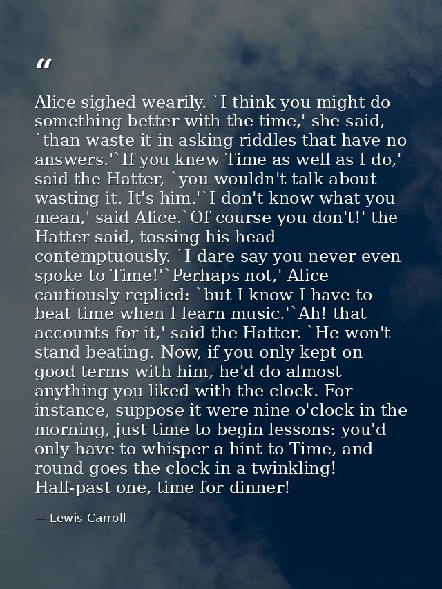Alice sighed wearily. `I think you might do something better with the time,' she said, `than waste it in asking riddles  — Lewis Carroll