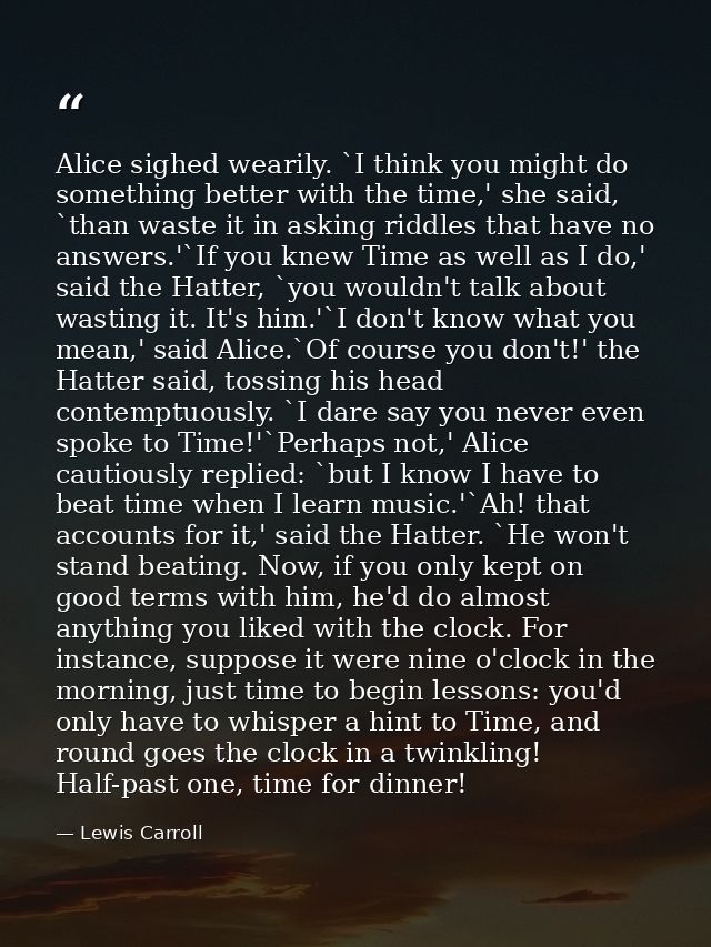 Alice sighed wearily. `I think you might do something better with the time,' she said, `than waste it in asking riddles  — Lewis Carroll