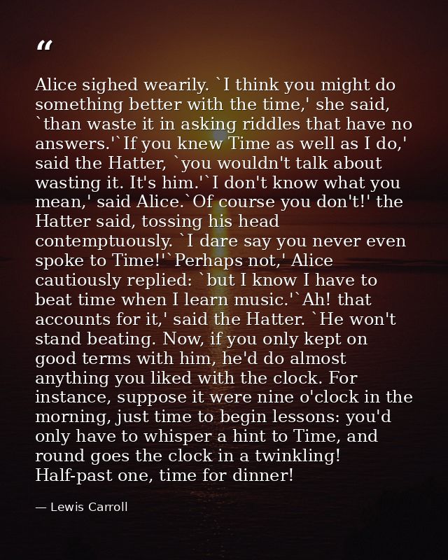 Alice sighed wearily. `I think you might do something better with the time,' she said, `than waste it in asking riddles  — Lewis Carroll