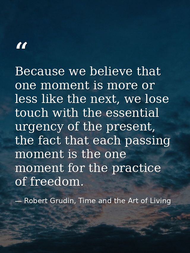 Because we believe that one moment is more or less like the next, we lose touch with the essential urgency of the presen — Robert Grudin, Time and the Art of Living