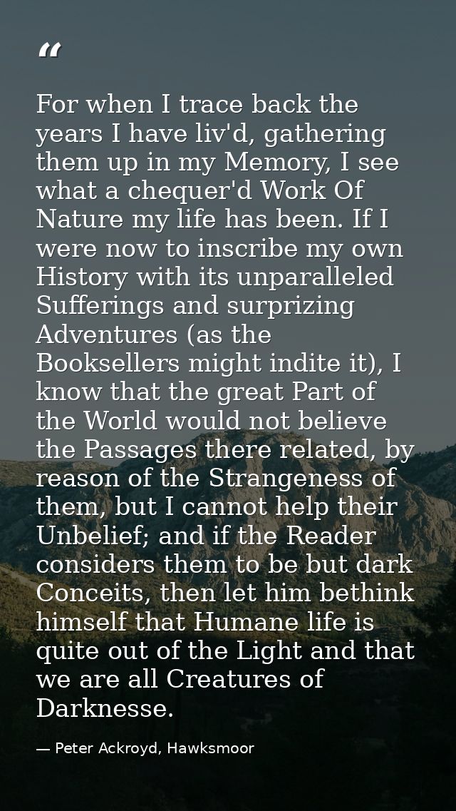 For when I trace back the years I have liv'd, gathering them up in my Memory, I see what a chequer'd Work Of Nature my l — Peter Ackroyd, Hawksmoor