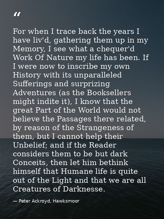 For when I trace back the years I have liv'd, gathering them up in my Memory, I see what a chequer'd Work Of Nature my l — Peter Ackroyd, Hawksmoor