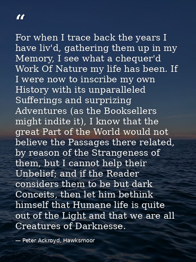 For when I trace back the years I have liv'd, gathering them up in my Memory, I see what a chequer'd Work Of Nature my l — Peter Ackroyd, Hawksmoor