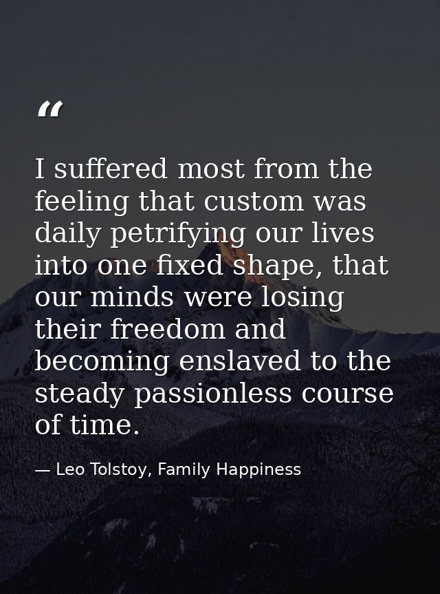 I suffered most from the feeling that custom was daily petrifying our lives into one fixed shape, that our minds were lo — Leo Tolstoy, Family Happiness