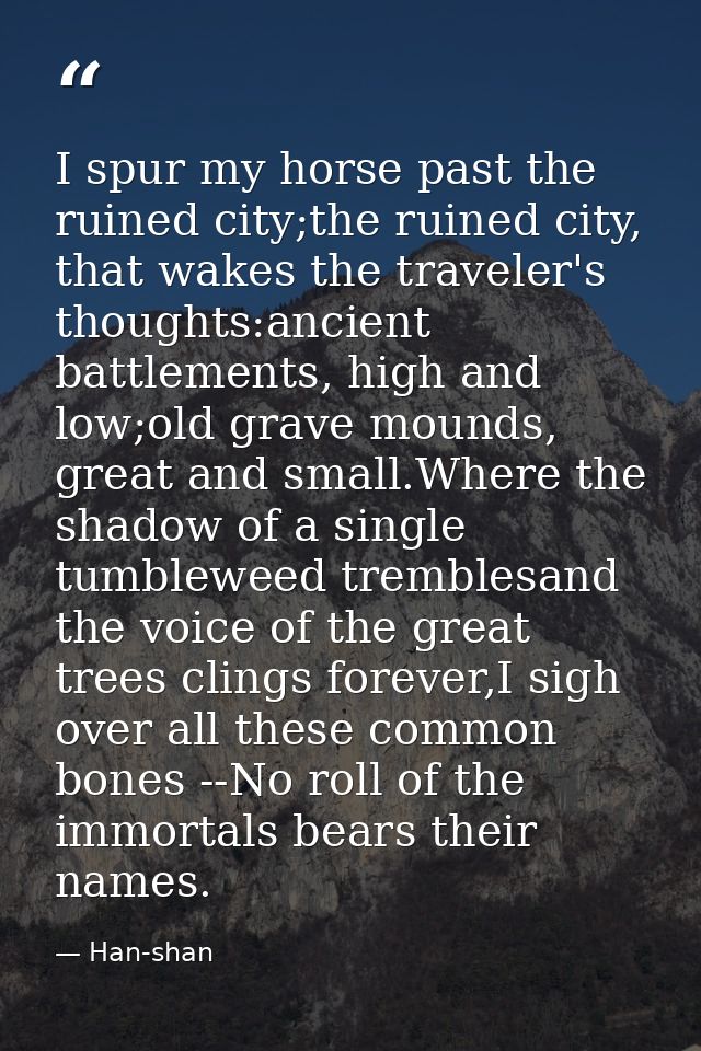 I spur my horse past the ruined city;the ruined city, that wakes the traveler's thoughts:ancient battlements, high and l — Han-shan