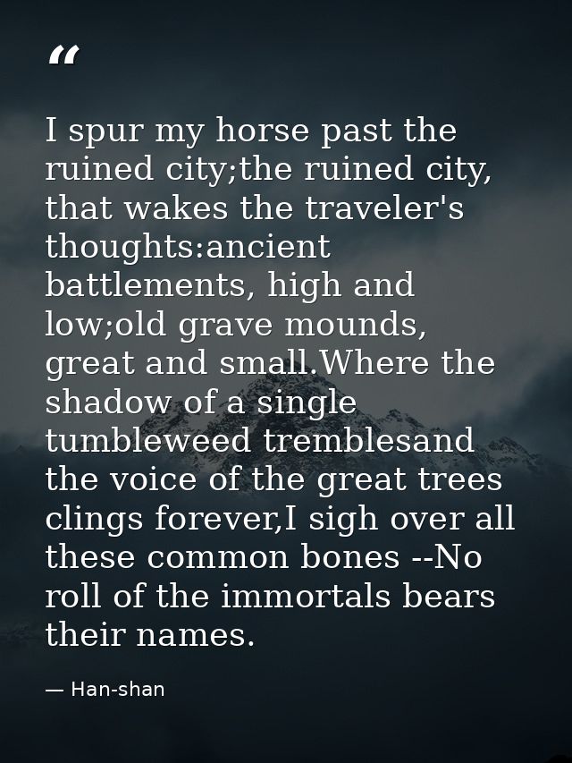 I spur my horse past the ruined city;the ruined city, that wakes the traveler's thoughts:ancient battlements, high and l — Han-shan