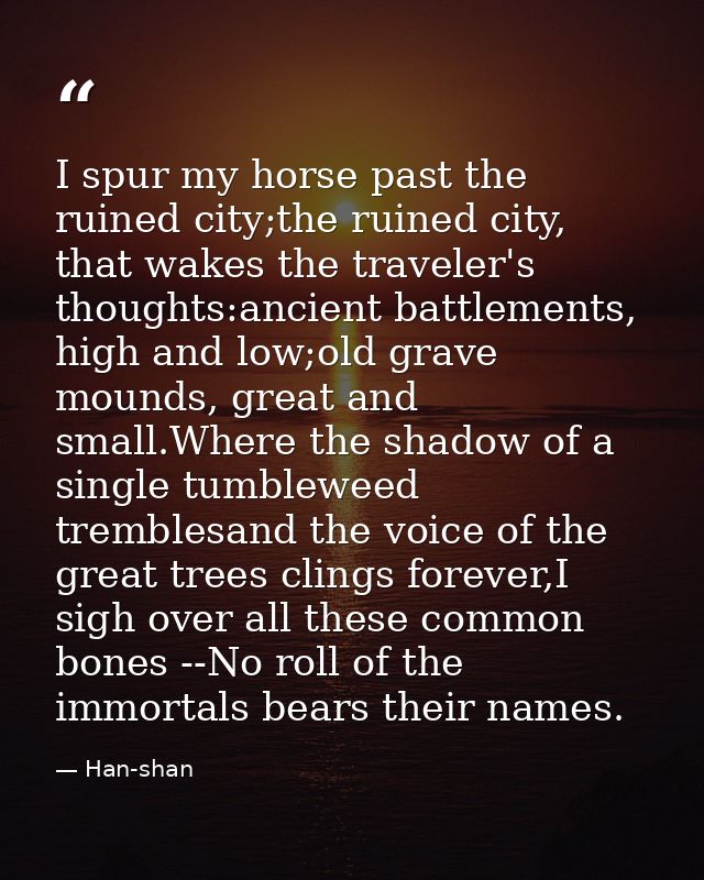 I spur my horse past the ruined city;the ruined city, that wakes the traveler's thoughts:ancient battlements, high and l — Han-shan