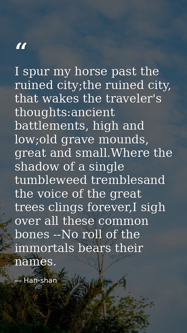 I spur my horse past the ruined city;the ruined city, that wakes the traveler's thoughts:ancient battlements, high and l — Han-shan