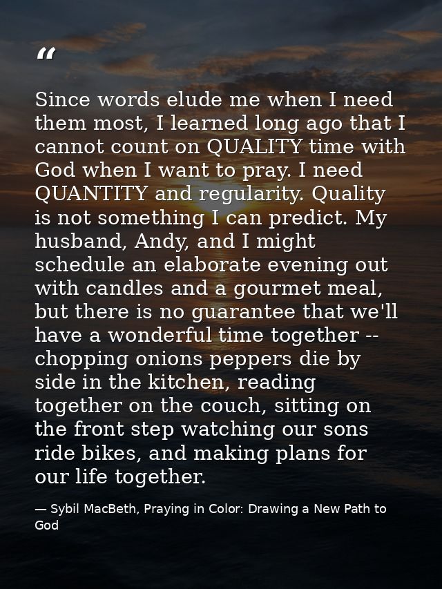 Since words elude me when I need them most, I learned long ago that I cannot count on QUALITY time with God when I want  — Sybil MacBeth, Praying in Color: Drawing a New Path to God