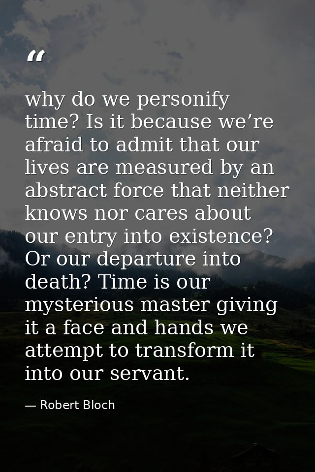 why do we personify time? Is it because we’re afraid to admit that our lives are measured by an abstract force that neit — Robert Bloch