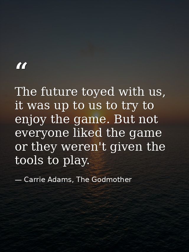 The future toyed with us, it was up to us to try to enjoy the game. But not everyone liked the game or they weren't give — Carrie Adams, The Godmother