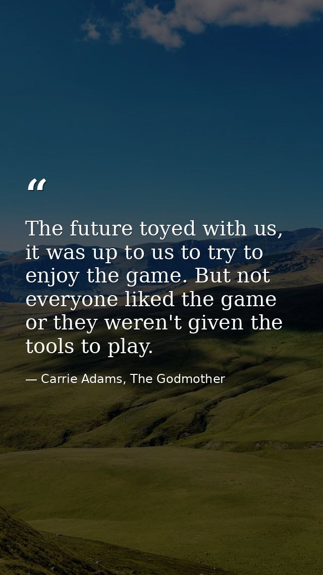 The future toyed with us, it was up to us to try to enjoy the game. But not everyone liked the game or they weren't give — Carrie Adams, The Godmother