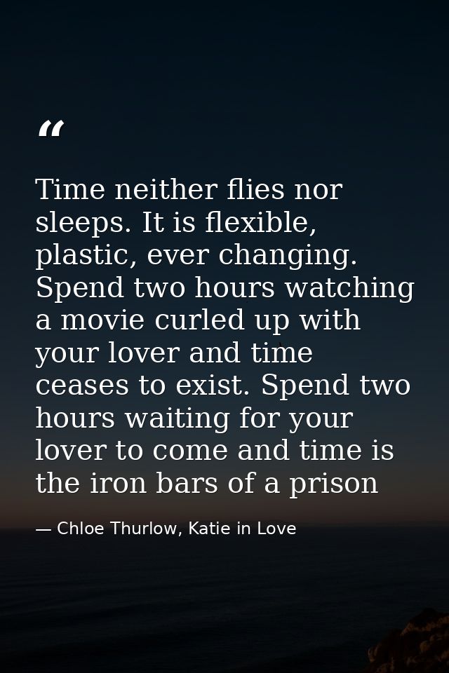 Time neither flies nor sleeps. It is flexible, plastic, ever changing. Spend two hours watching a movie curled up with y — Chloe Thurlow, Katie in Love