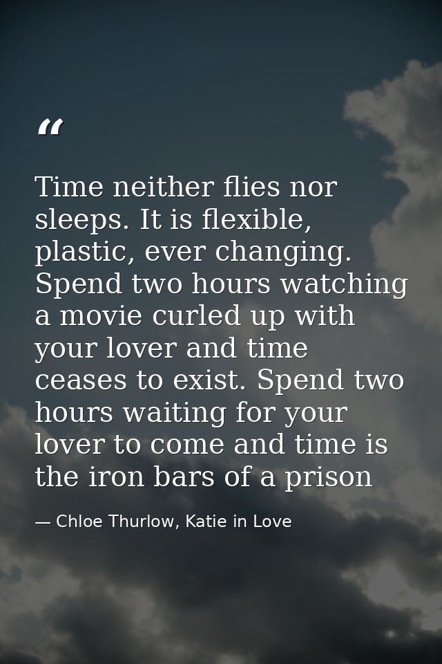 Time neither flies nor sleeps. It is flexible, plastic, ever changing. Spend two hours watching a movie curled up with y — Chloe Thurlow, Katie in Love