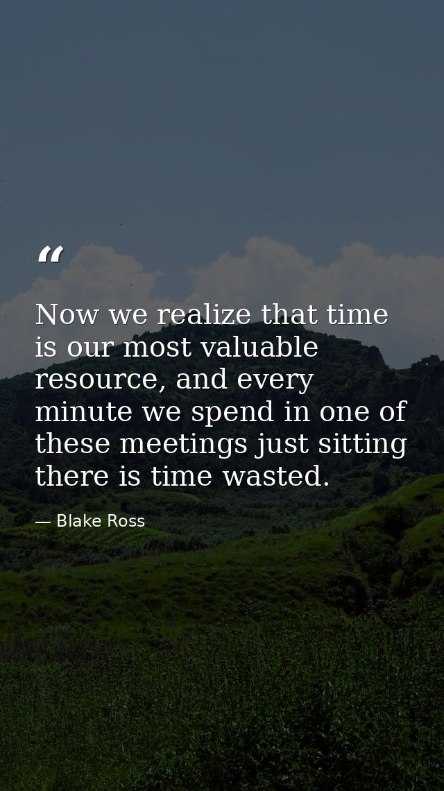 Now we realize that time is our most valuable resource, and every minute we spend in one of these meetings just sitting  — Blake Ross