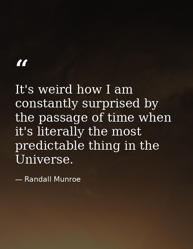 It's weird how I am constantly surprised by the passage of time when it's literally the most predictable thing in the Un — Randall Munroe