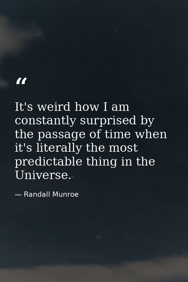It's weird how I am constantly surprised by the passage of time when it's literally the most predictable thing in the Un — Randall Munroe