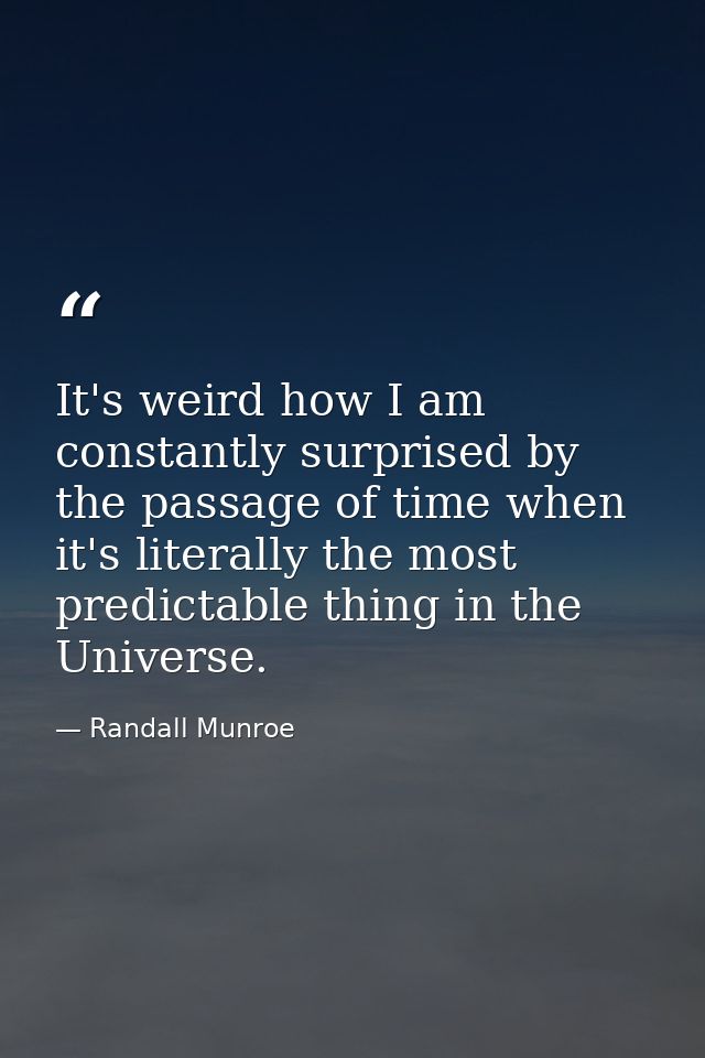 It's weird how I am constantly surprised by the passage of time when it's literally the most predictable thing in the Un — Randall Munroe