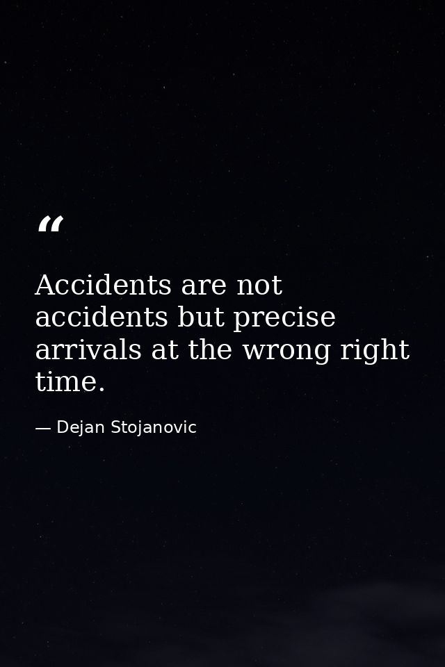 Accidents are not accidents but precise arrivals at the wrong right time. — Dejan Stojanovic