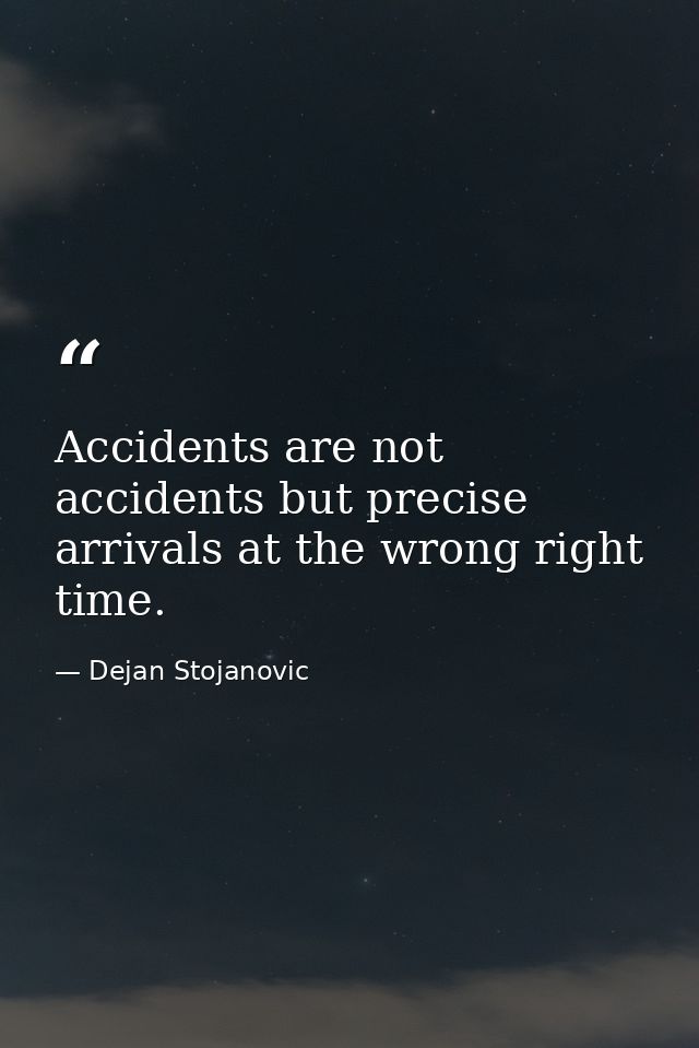 Accidents are not accidents but precise arrivals at the wrong right time. — Dejan Stojanovic