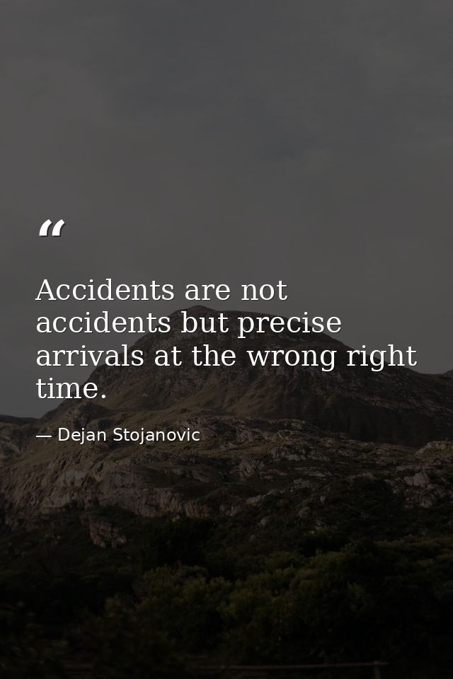 Accidents are not accidents but precise arrivals at the wrong right time. — Dejan Stojanovic