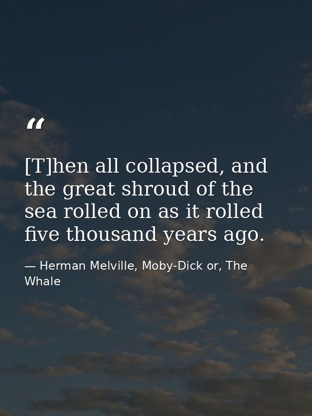 [T]hen all collapsed, and the great shroud of the sea rolled on as it rolled five thousand years ago. — Herman Melville, Moby-Dick or, The Whale