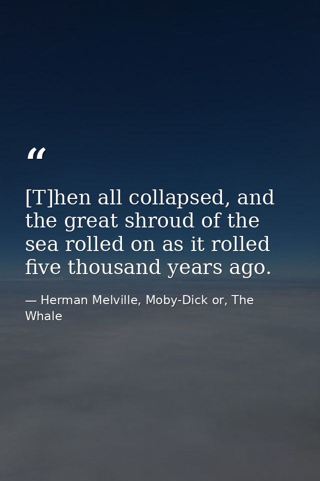 [T]hen all collapsed, and the great shroud of the sea rolled on as it rolled five thousand years ago. — Herman Melville, Moby-Dick or, The Whale