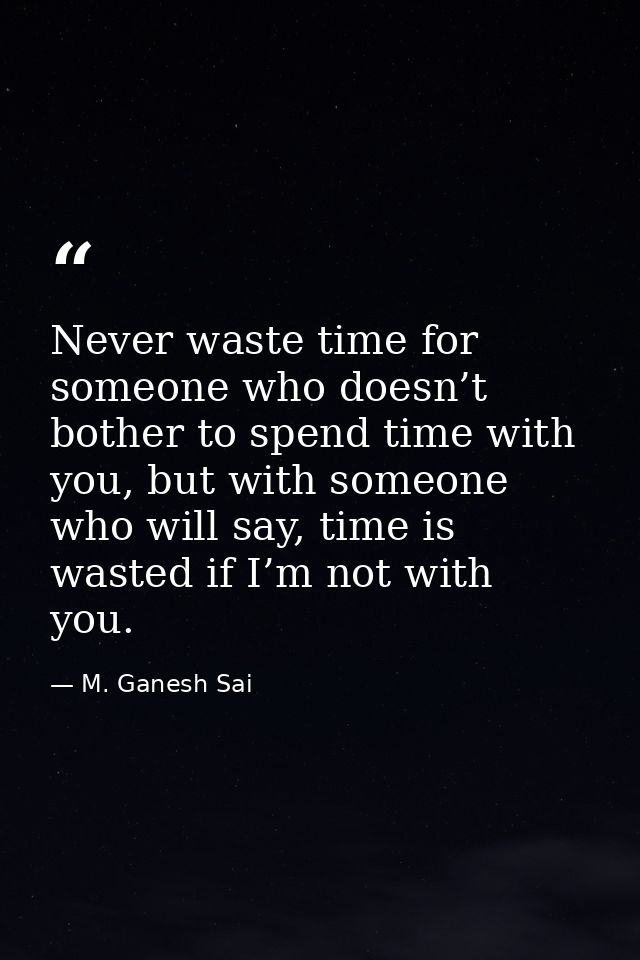Never waste time for someone who doesn’t bother to spend time with you, but with someone who will say, time is wasted if — M. Ganesh Sai