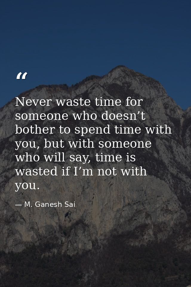 Never waste time for someone who doesn’t bother to spend time with you, but with someone who will say, time is wasted if — M. Ganesh Sai