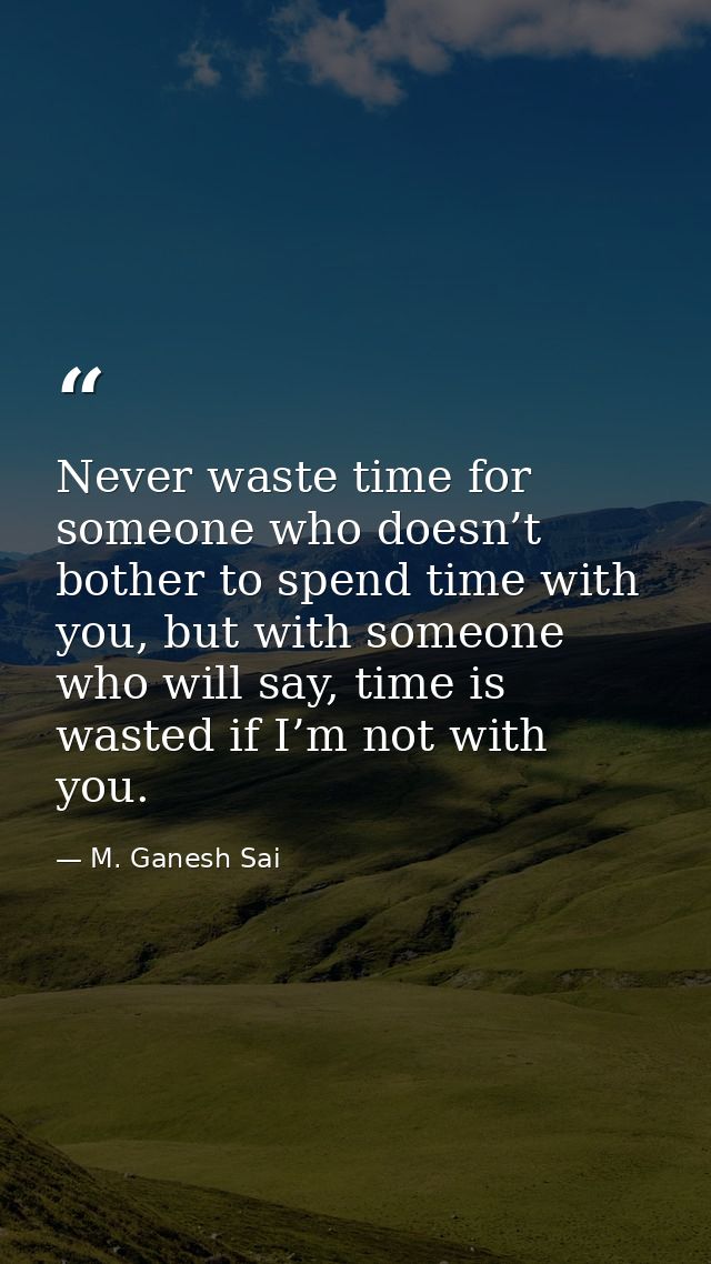 Never waste time for someone who doesn’t bother to spend time with you, but with someone who will say, time is wasted if — M. Ganesh Sai