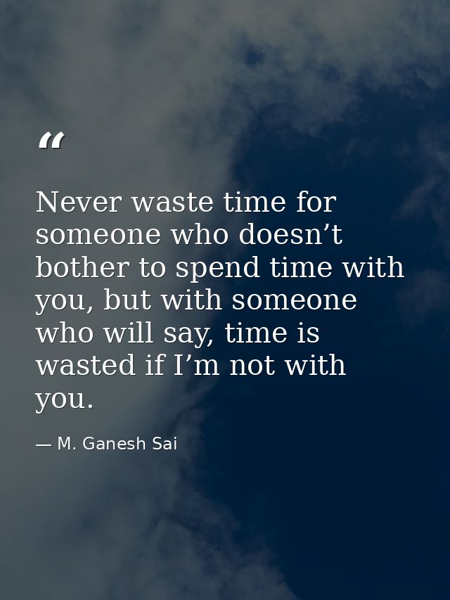 Never waste time for someone who doesn’t bother to spend time with you, but with someone who will say, time is wasted if — M. Ganesh Sai