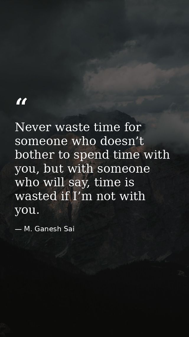 Never waste time for someone who doesn’t bother to spend time with you, but with someone who will say, time is wasted if — M. Ganesh Sai