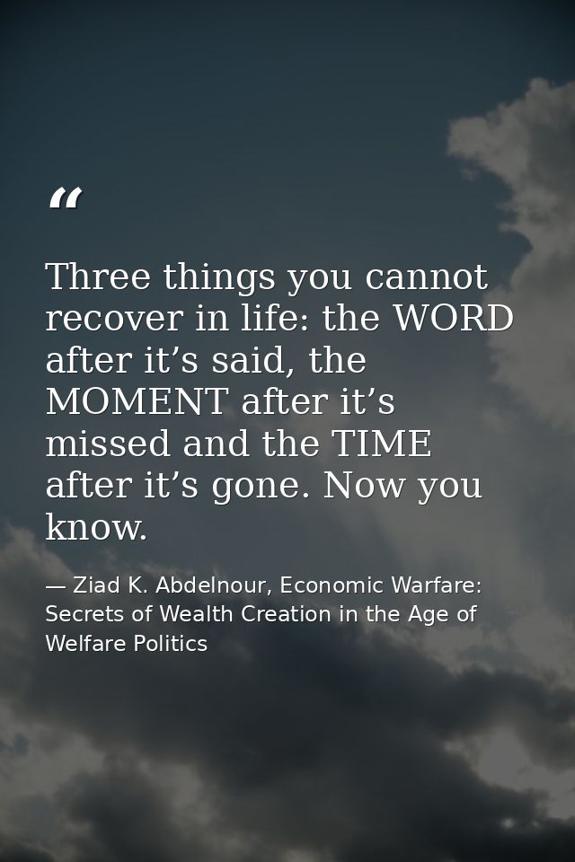 Three things you cannot recover in life: the WORD after it’s said, the MOMENT after it’s missed and the TIME after it’s  — Ziad K. Abdelnour, Economic Warfare: Secrets of Wealth Creation in the Age of Welfare Politics