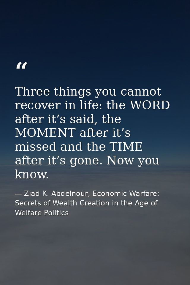 Three things you cannot recover in life: the WORD after it’s said, the MOMENT after it’s missed and the TIME after it’s  — Ziad K. Abdelnour, Economic Warfare: Secrets of Wealth Creation in the Age of Welfare Politics