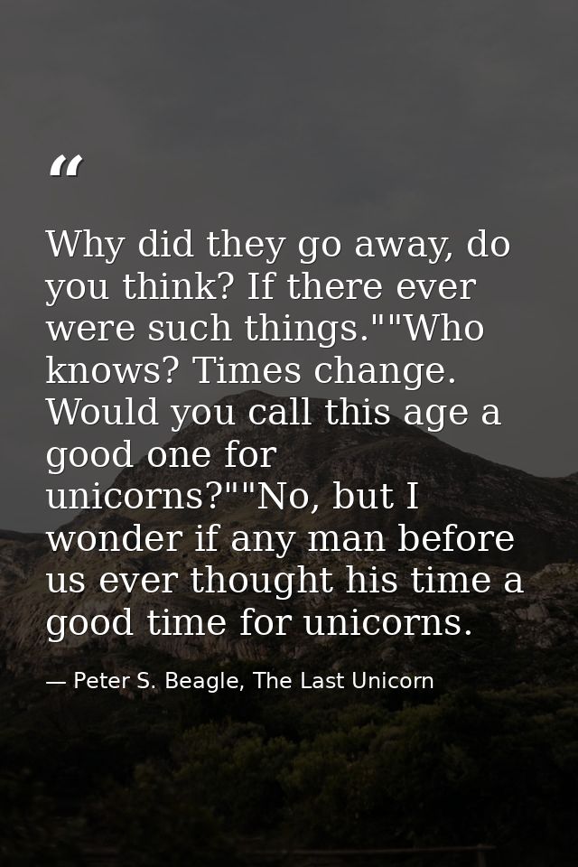Why did they go away, do you think? If there ever were such things.""Who knows? Times change. Would you call this age a  — Peter S. Beagle, The Last Unicorn