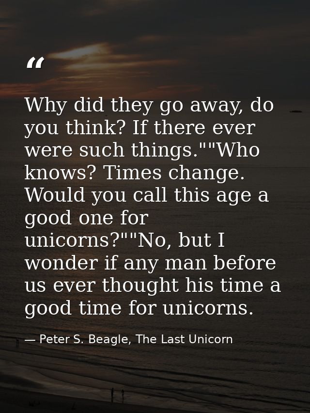 Why did they go away, do you think? If there ever were such things.""Who knows? Times change. Would you call this age a  — Peter S. Beagle, The Last Unicorn