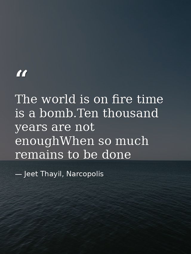 The world is on fire time is a bomb.Ten thousand years are not enoughWhen so much remains to be done — Jeet Thayil, Narcopolis