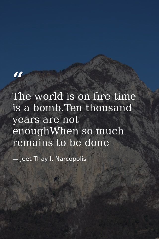 The world is on fire time is a bomb.Ten thousand years are not enoughWhen so much remains to be done — Jeet Thayil, Narcopolis