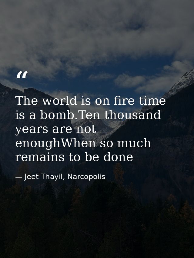 The world is on fire time is a bomb.Ten thousand years are not enoughWhen so much remains to be done — Jeet Thayil, Narcopolis
